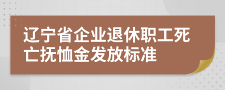 遼寧省企業(yè)退休職工死亡撫恤金發(fā)放標準