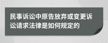 民事訴訟中原告放棄或變更訴訟請求法律是如何規(guī)定的