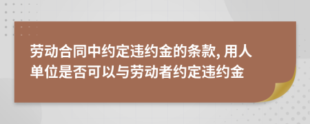 勞動合同中約定違約金的條款, 用人單位是否可以與勞動者約定違約金