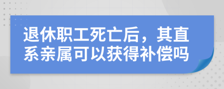 退休職工死亡后，其直系親屬可以獲得補償嗎
