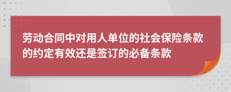 勞動合同中對用人單位的社會保險條款的約定有效還是簽訂的必備條款