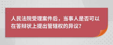 人民法院受理案件后，當事人是否可以在答辯狀上提出管轄權(quán)的異議？