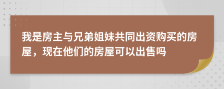 我是房主與兄弟姐妹共同出資購買的房屋，現(xiàn)在他們的房屋可以出售嗎