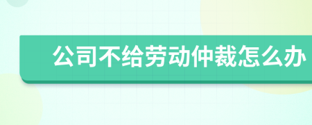 公司不給勞動仲裁怎么辦