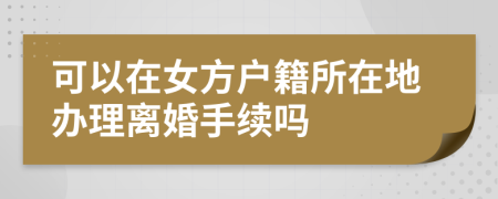 可以在女方戶籍所在地辦理離婚手續(xù)嗎