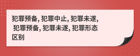 犯罪預(yù)備, 犯罪中止, 犯罪未遂, 犯罪預(yù)備, 犯罪未遂, 犯罪形態(tài)區(qū)別