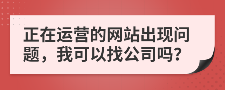 正在運營的網(wǎng)站出現(xiàn)問題，我可以找公司嗎？