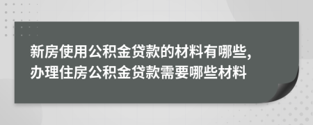 新房使用公積金貸款的材料有哪些, 辦理住房公積金貸款需要哪些材料