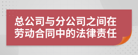 總公司與分公司之間在勞動(dòng)合同中的法律責(zé)任