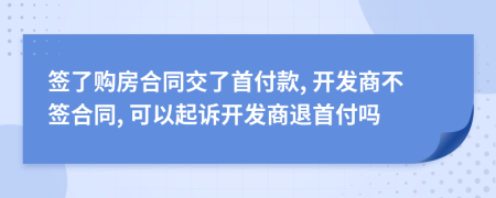 簽了購房合同交了首付款, 開發(fā)商不簽合同, 可以起訴開發(fā)商退首付嗎