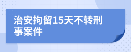 治安拘留15天不轉刑事案件
