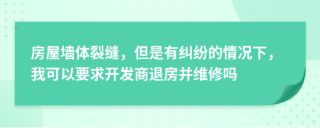 房屋墻體裂縫，但是有糾紛的情況下，我可以要求開發(fā)商退房并維修嗎
