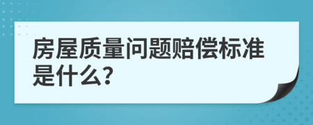 房屋質(zhì)量問題賠償標準是什么？