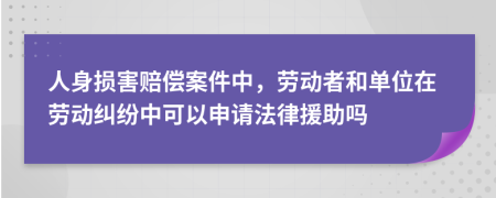 人身損害賠償案件中，勞動者和單位在勞動糾紛中可以申請法律援助嗎