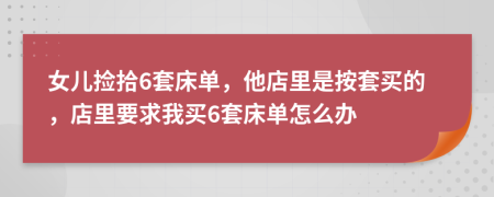 女兒撿拾6套床單，他店里是按套買的，店里要求我買6套床單怎么辦