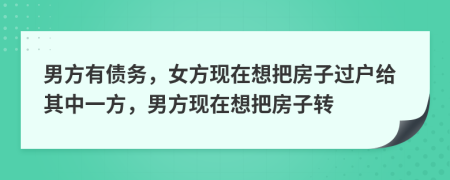 男方有債務(wù)，女方現(xiàn)在想把房子過戶給其中一方，男方現(xiàn)在想把房子轉(zhuǎn)