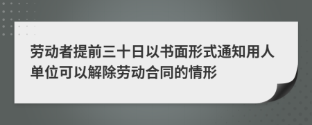 勞動者提前三十日以書面形式通知用人單位可以解除勞動合同的情形