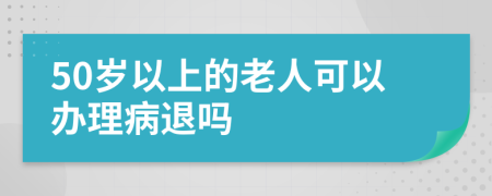 50歲以上的老人可以辦理病退嗎