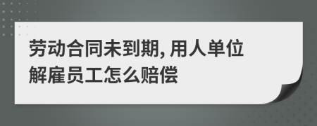 勞動合同未到期, 用人單位解雇員工怎么賠償