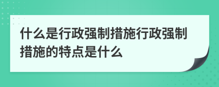 什么是行政強(qiáng)制措施行政強(qiáng)制措施的特點(diǎn)是什么