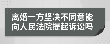 離婚一方堅(jiān)決不同意能向人民法院提起訴訟嗎