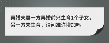 再婚夫妻一方再婚前只生育1個(gè)子女，另一方未生育，請(qǐng)問準(zhǔn)許增加嗎
