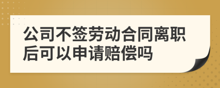 公司不簽勞動(dòng)合同離職后可以申請(qǐng)賠償嗎