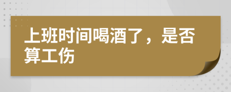 上班時(shí)間喝酒了，是否算工傷