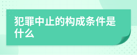 犯罪中止的構(gòu)成條件是什么
