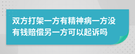 雙方打架一方有精神病一方?jīng)]有錢賠償另一方可以起訴嗎