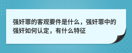 強(qiáng)奸罪的客觀要件是什么，強(qiáng)奸罪中的強(qiáng)奸如何認(rèn)定，有什么特征