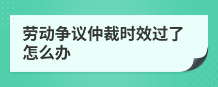 勞動爭議仲裁時效過了怎么辦