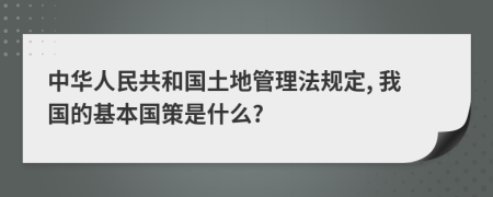 中華人民共和國(guó)土地管理法規(guī)定, 我國(guó)的基本國(guó)策是什么?
