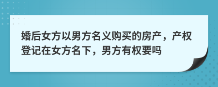 婚后女方以男方名義購買的房產(chǎn)，產(chǎn)權(quán)登記在女方名下，男方有權(quán)要嗎