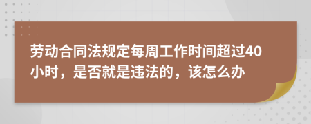 勞動(dòng)合同法規(guī)定每周工作時(shí)間超過(guò)40小時(shí)，是否就是違法的，該怎么辦