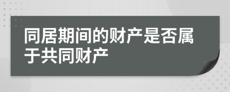 同居期間的財(cái)產(chǎn)是否屬于共同財(cái)產(chǎn)