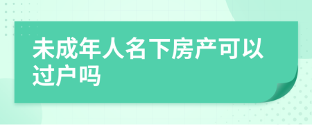 未成年人名下房產(chǎn)可以過戶嗎