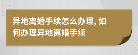 異地離婚手續(xù)怎么辦理, 如何辦理異地離婚手續(xù)
