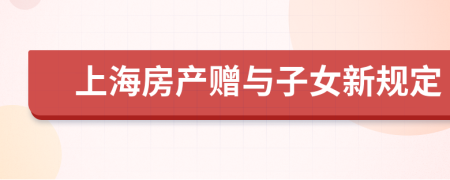 上海房產(chǎn)贈與子女新規(guī)定