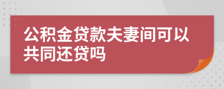 公積金貸款夫妻間可以共同還貸嗎
