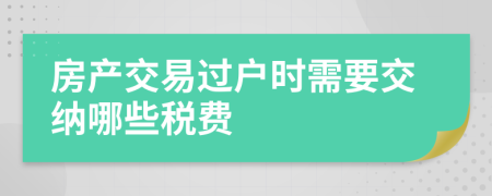 房產(chǎn)交易過戶時需要交納哪些稅費(fèi)