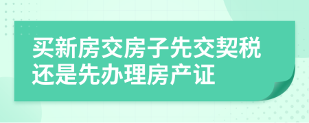 買新房交房子先交契稅還是先辦理房產(chǎn)證