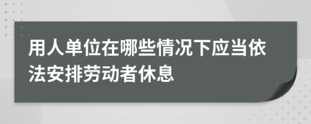 用人單位在哪些情況下應(yīng)當(dāng)依法安排勞動者休息