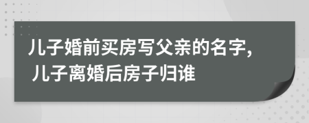 兒子婚前買房寫父親的名字, 兒子離婚后房子歸誰
