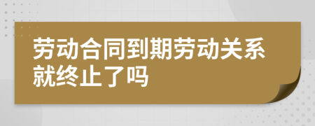 勞動(dòng)合同到期勞動(dòng)關(guān)系就終止了嗎