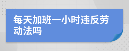 每天加班一小時違反勞動法嗎