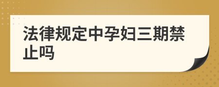 法律規(guī)定中孕婦三期禁止嗎
