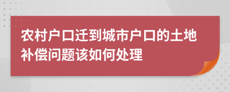 農(nóng)村戶(hù)口遷到城市戶(hù)口的土地補(bǔ)償問(wèn)題該如何處理