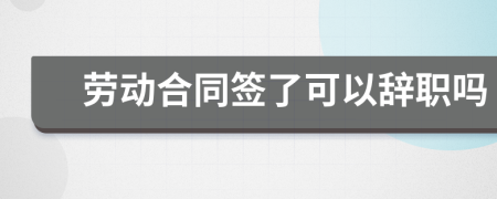 勞動(dòng)合同簽了可以辭職嗎