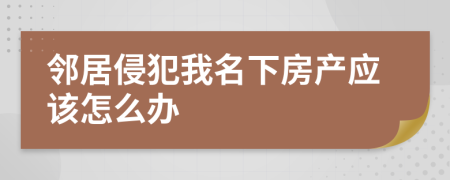 鄰居侵犯我名下房產(chǎn)應(yīng)該怎么辦
